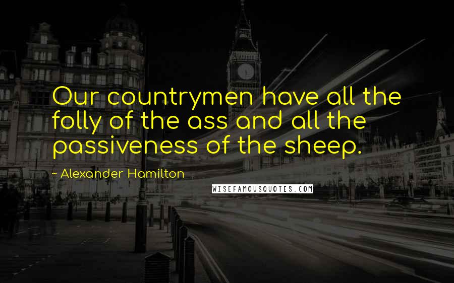 Alexander Hamilton Quotes: Our countrymen have all the folly of the ass and all the passiveness of the sheep.