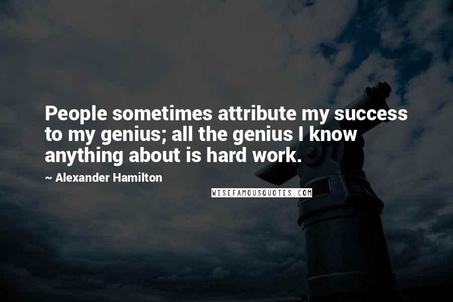 Alexander Hamilton Quotes: People sometimes attribute my success to my genius; all the genius I know anything about is hard work.