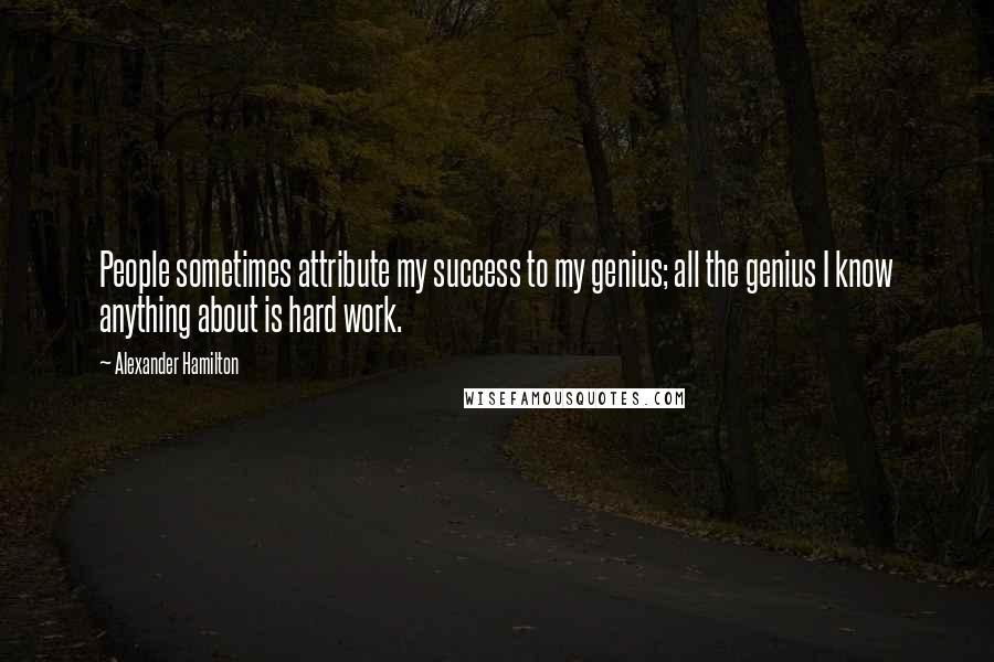 Alexander Hamilton Quotes: People sometimes attribute my success to my genius; all the genius I know anything about is hard work.