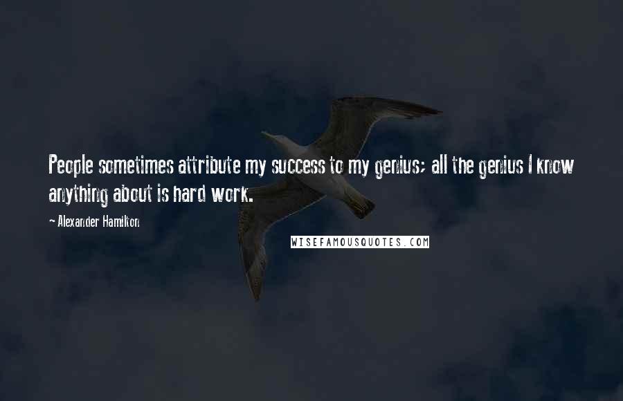 Alexander Hamilton Quotes: People sometimes attribute my success to my genius; all the genius I know anything about is hard work.