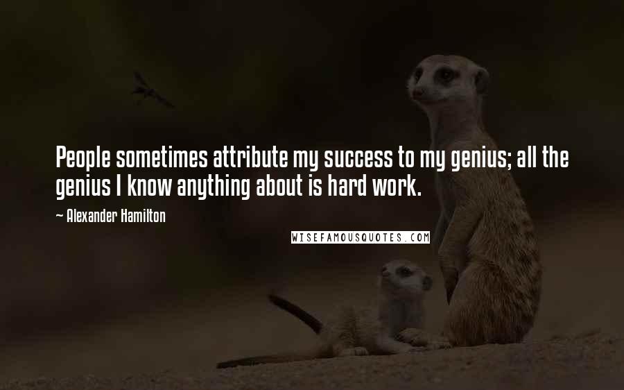 Alexander Hamilton Quotes: People sometimes attribute my success to my genius; all the genius I know anything about is hard work.