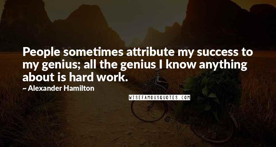 Alexander Hamilton Quotes: People sometimes attribute my success to my genius; all the genius I know anything about is hard work.