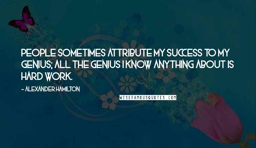 Alexander Hamilton Quotes: People sometimes attribute my success to my genius; all the genius I know anything about is hard work.