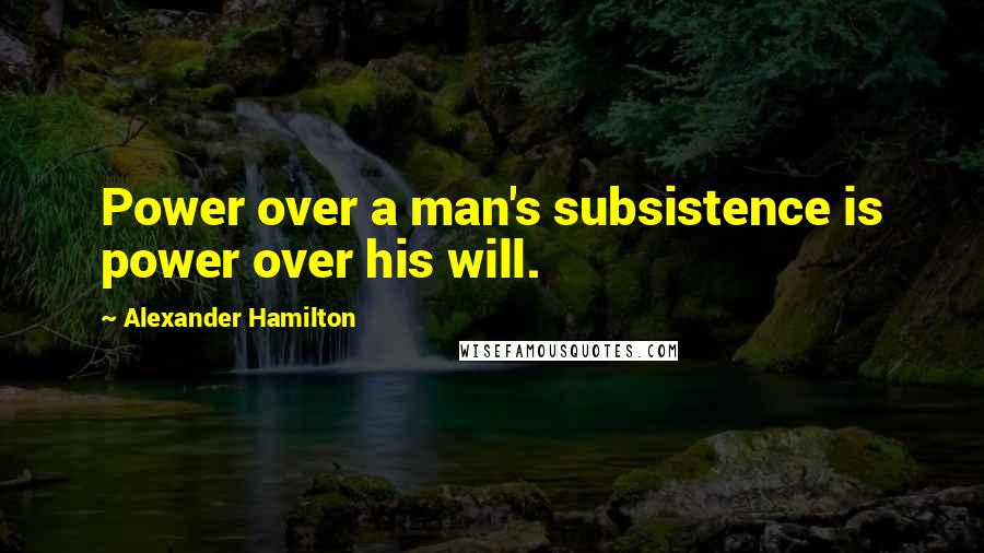 Alexander Hamilton Quotes: Power over a man's subsistence is power over his will.