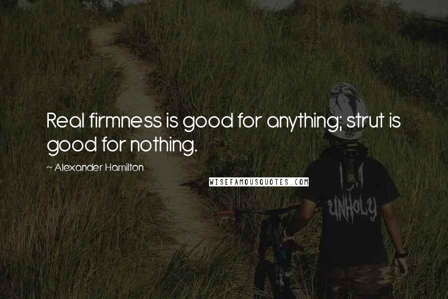 Alexander Hamilton Quotes: Real firmness is good for anything; strut is good for nothing.