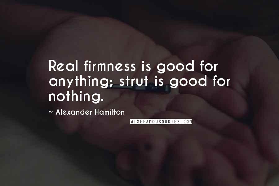 Alexander Hamilton Quotes: Real firmness is good for anything; strut is good for nothing.