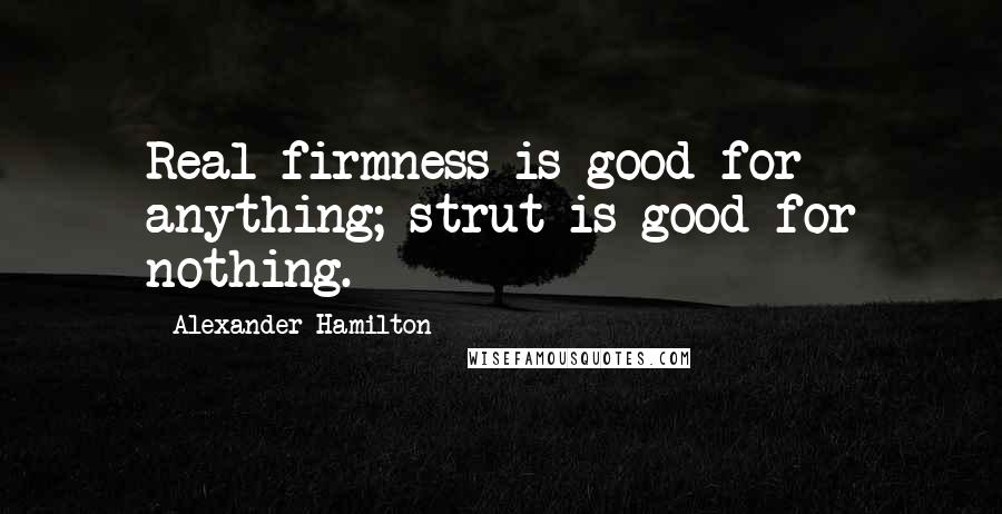 Alexander Hamilton Quotes: Real firmness is good for anything; strut is good for nothing.