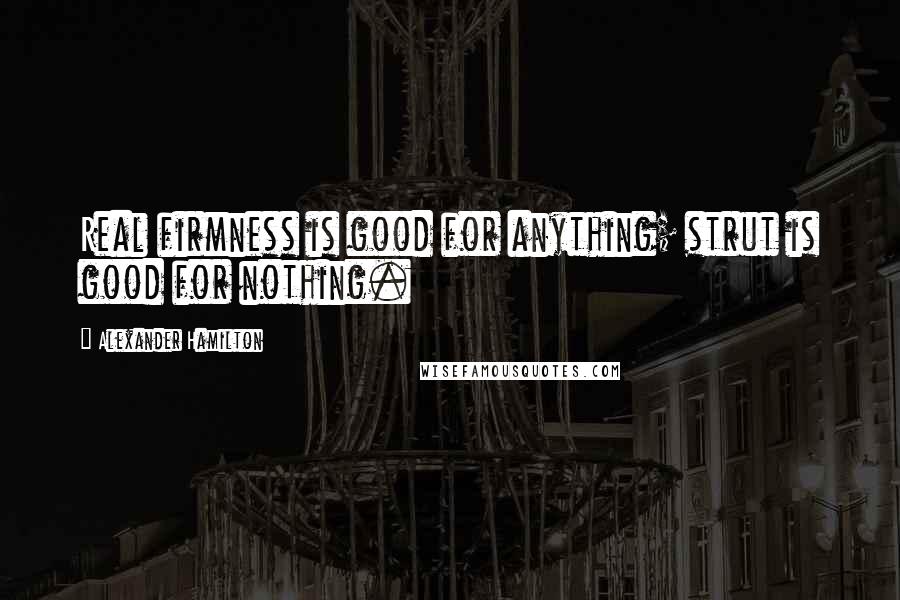 Alexander Hamilton Quotes: Real firmness is good for anything; strut is good for nothing.