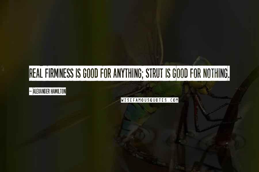 Alexander Hamilton Quotes: Real firmness is good for anything; strut is good for nothing.