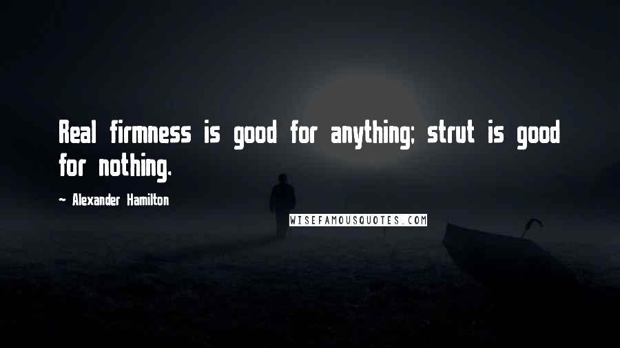 Alexander Hamilton Quotes: Real firmness is good for anything; strut is good for nothing.