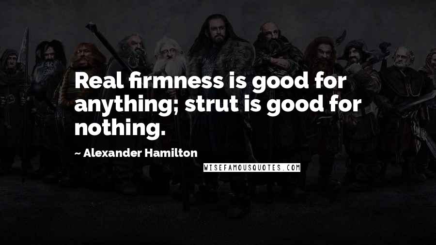 Alexander Hamilton Quotes: Real firmness is good for anything; strut is good for nothing.