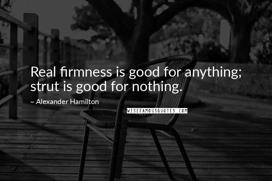 Alexander Hamilton Quotes: Real firmness is good for anything; strut is good for nothing.