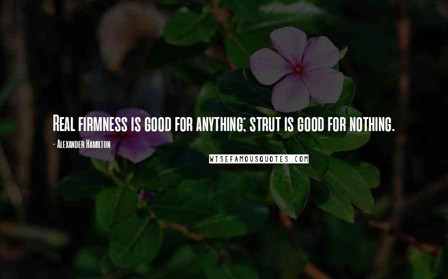 Alexander Hamilton Quotes: Real firmness is good for anything; strut is good for nothing.