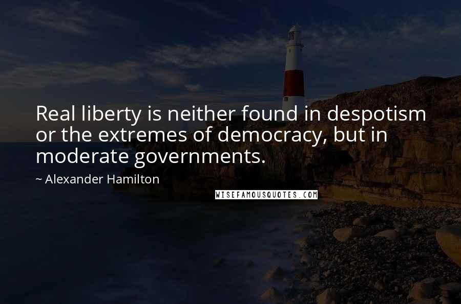 Alexander Hamilton Quotes: Real liberty is neither found in despotism or the extremes of democracy, but in moderate governments.