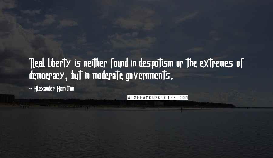 Alexander Hamilton Quotes: Real liberty is neither found in despotism or the extremes of democracy, but in moderate governments.