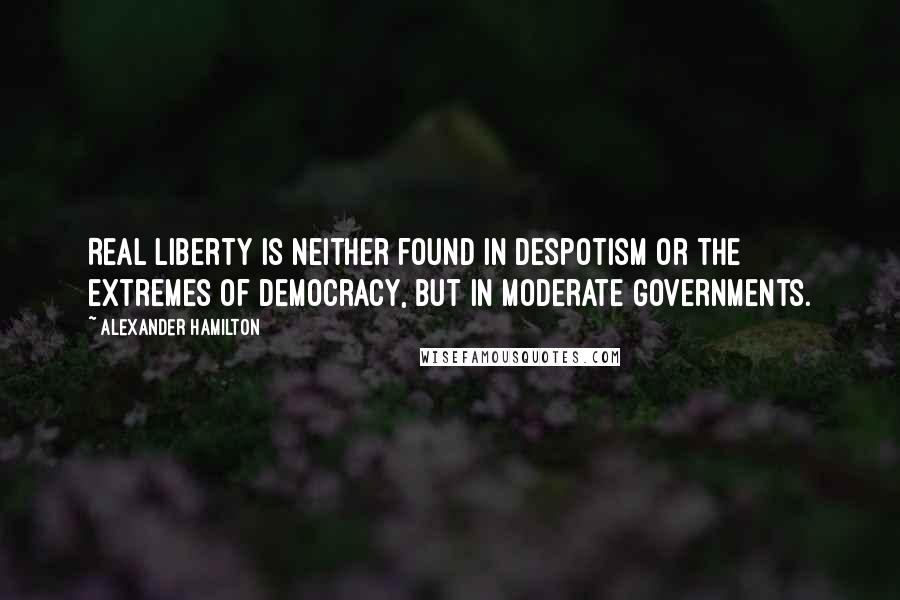Alexander Hamilton Quotes: Real liberty is neither found in despotism or the extremes of democracy, but in moderate governments.