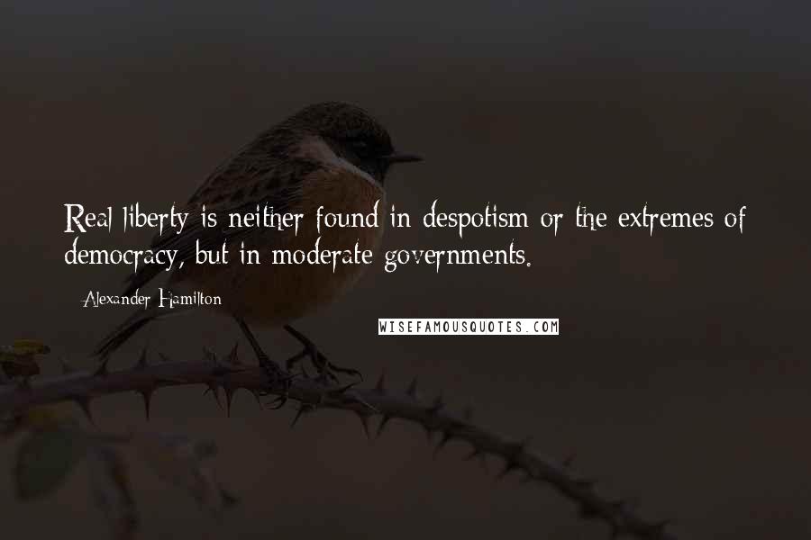 Alexander Hamilton Quotes: Real liberty is neither found in despotism or the extremes of democracy, but in moderate governments.