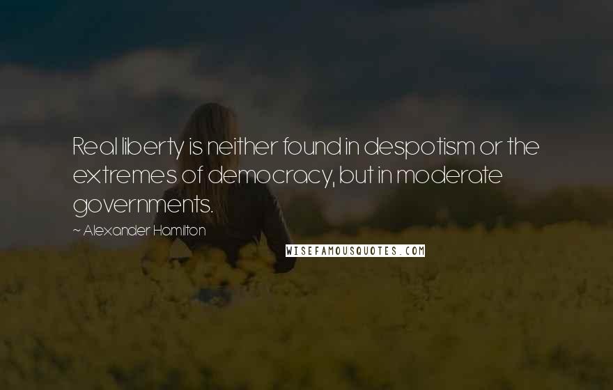 Alexander Hamilton Quotes: Real liberty is neither found in despotism or the extremes of democracy, but in moderate governments.