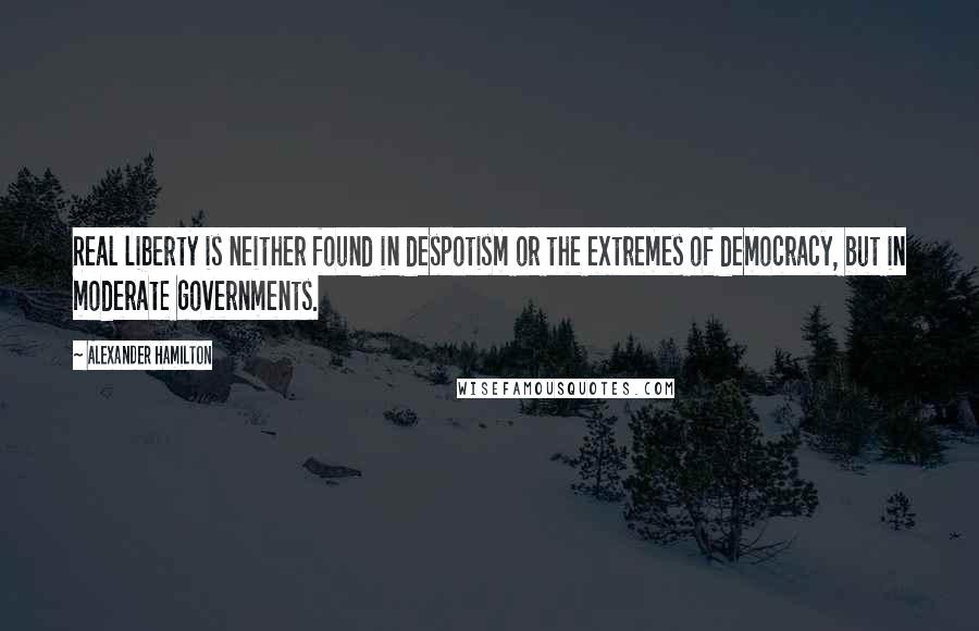Alexander Hamilton Quotes: Real liberty is neither found in despotism or the extremes of democracy, but in moderate governments.