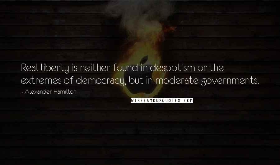 Alexander Hamilton Quotes: Real liberty is neither found in despotism or the extremes of democracy, but in moderate governments.