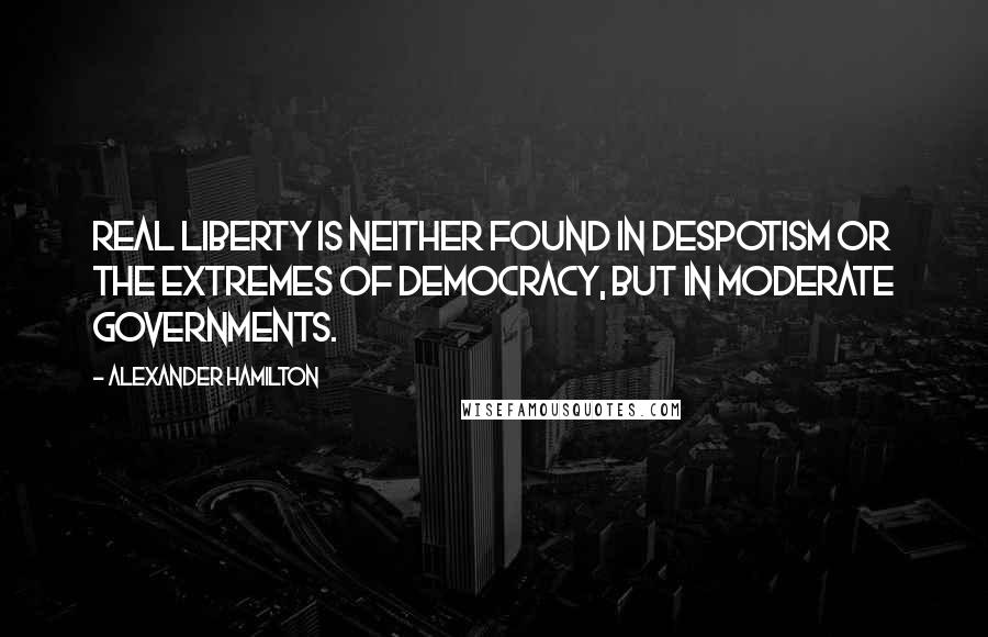 Alexander Hamilton Quotes: Real liberty is neither found in despotism or the extremes of democracy, but in moderate governments.