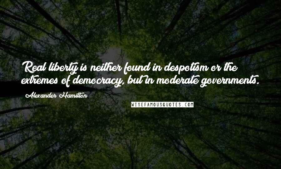 Alexander Hamilton Quotes: Real liberty is neither found in despotism or the extremes of democracy, but in moderate governments.