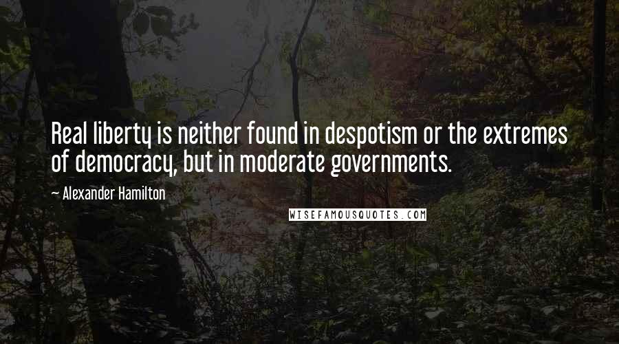 Alexander Hamilton Quotes: Real liberty is neither found in despotism or the extremes of democracy, but in moderate governments.