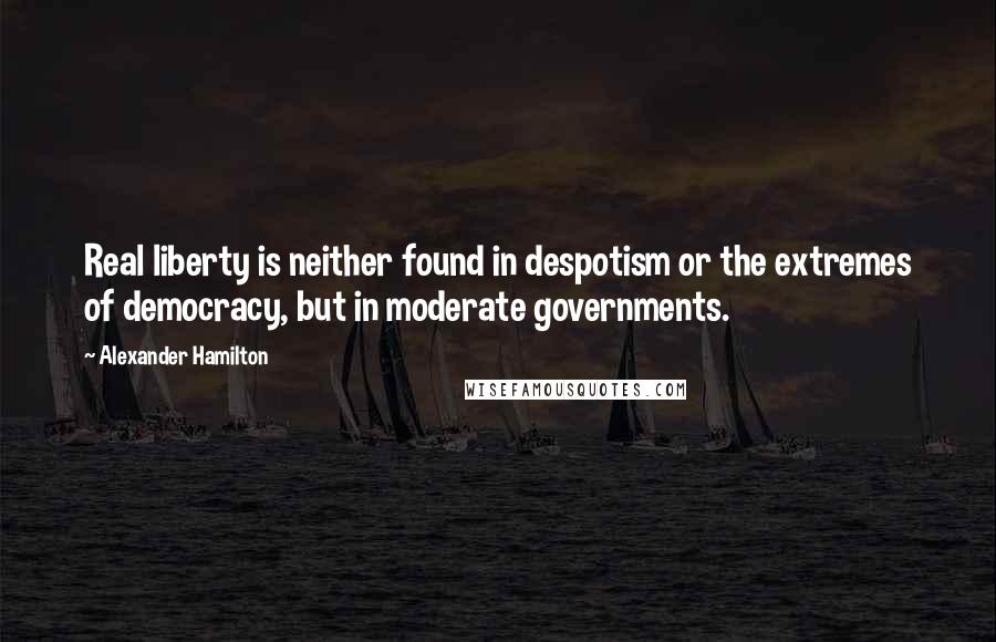 Alexander Hamilton Quotes: Real liberty is neither found in despotism or the extremes of democracy, but in moderate governments.