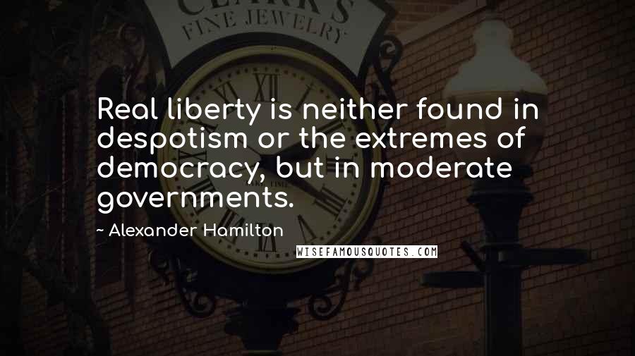 Alexander Hamilton Quotes: Real liberty is neither found in despotism or the extremes of democracy, but in moderate governments.