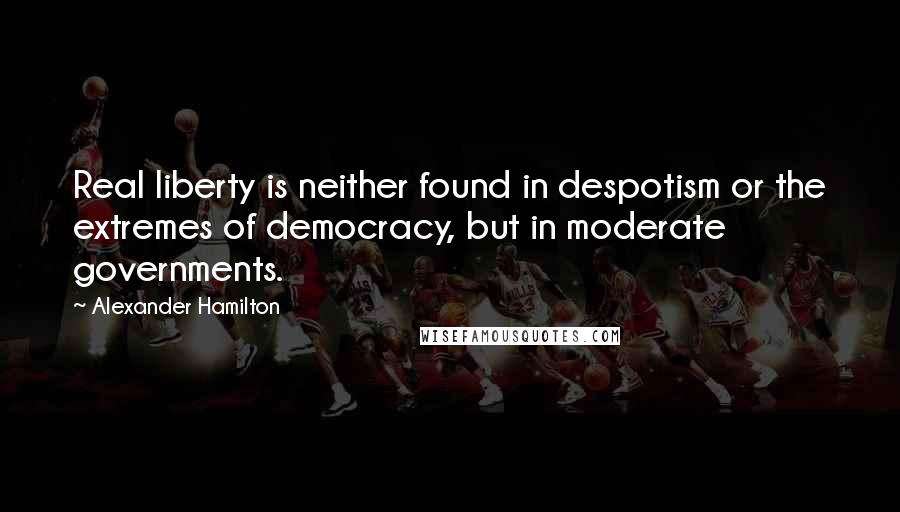 Alexander Hamilton Quotes: Real liberty is neither found in despotism or the extremes of democracy, but in moderate governments.