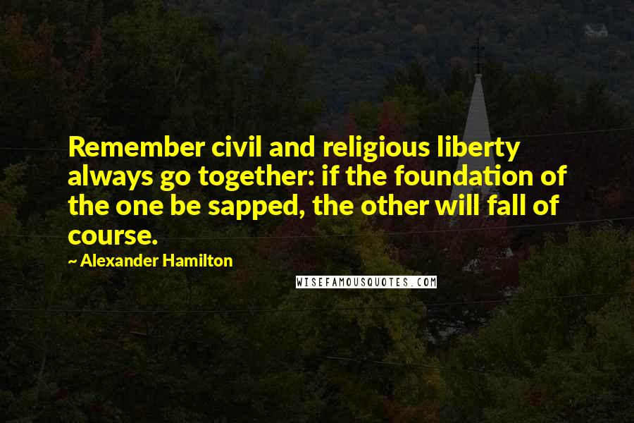 Alexander Hamilton Quotes: Remember civil and religious liberty always go together: if the foundation of the one be sapped, the other will fall of course.