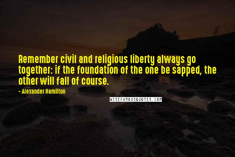 Alexander Hamilton Quotes: Remember civil and religious liberty always go together: if the foundation of the one be sapped, the other will fall of course.