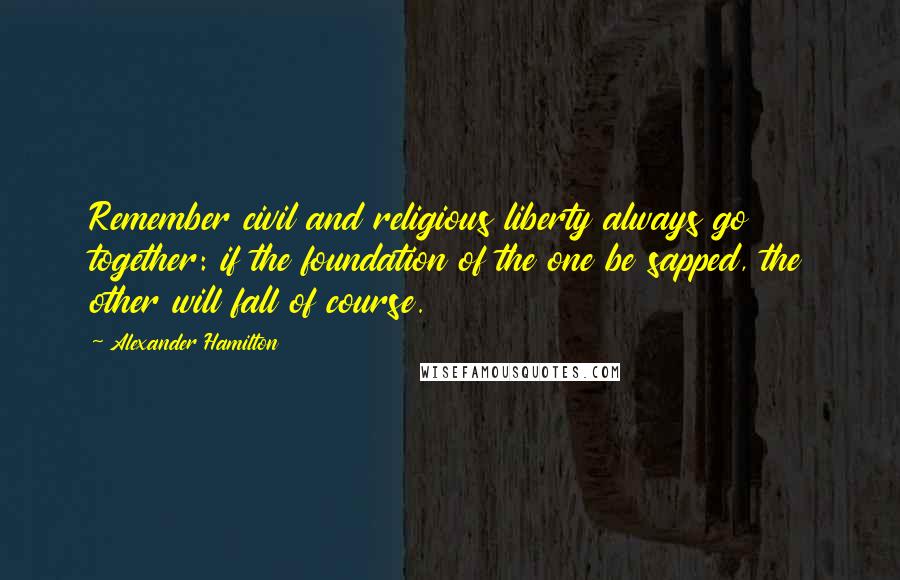 Alexander Hamilton Quotes: Remember civil and religious liberty always go together: if the foundation of the one be sapped, the other will fall of course.