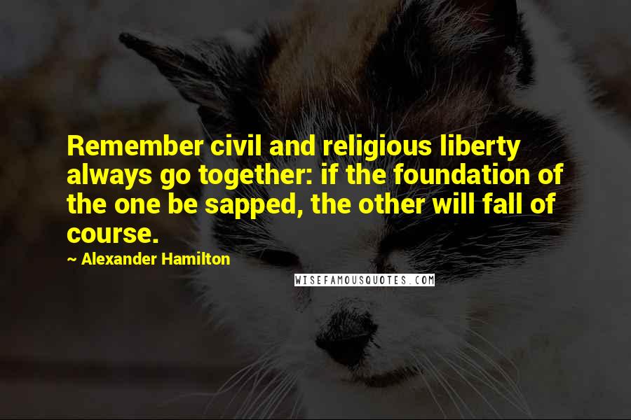 Alexander Hamilton Quotes: Remember civil and religious liberty always go together: if the foundation of the one be sapped, the other will fall of course.