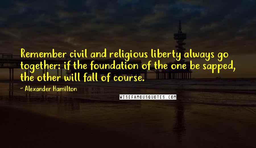 Alexander Hamilton Quotes: Remember civil and religious liberty always go together: if the foundation of the one be sapped, the other will fall of course.