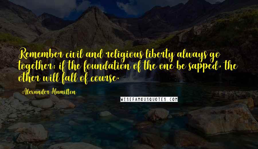 Alexander Hamilton Quotes: Remember civil and religious liberty always go together: if the foundation of the one be sapped, the other will fall of course.