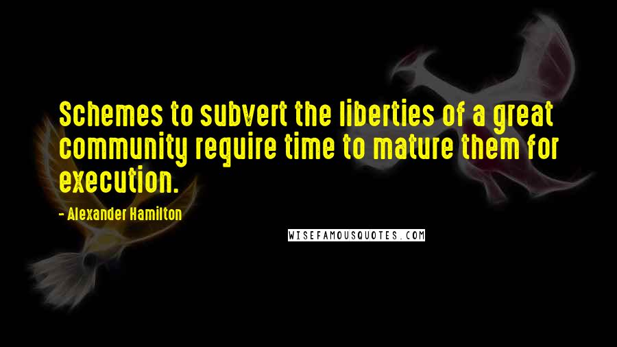 Alexander Hamilton Quotes: Schemes to subvert the liberties of a great community require time to mature them for execution.