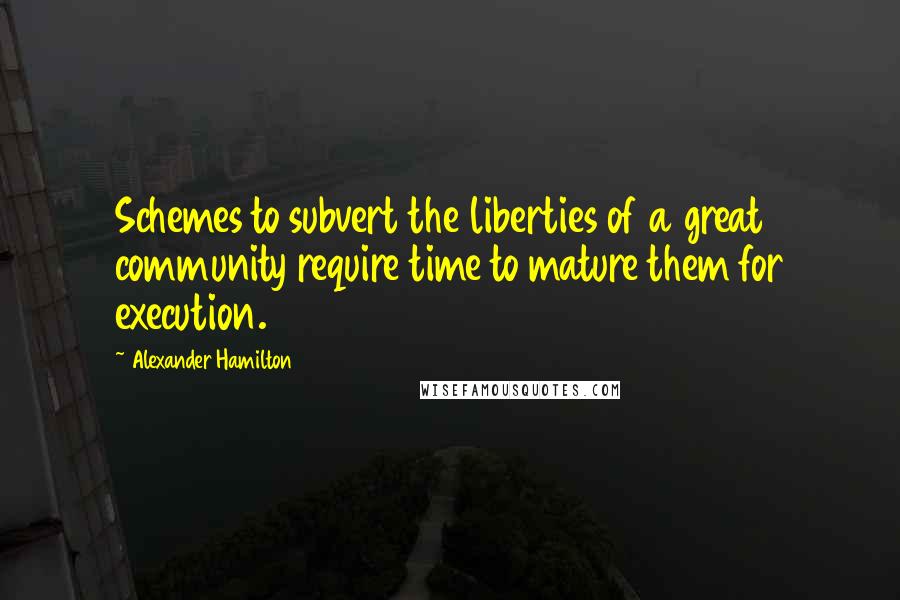 Alexander Hamilton Quotes: Schemes to subvert the liberties of a great community require time to mature them for execution.