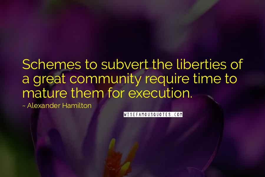 Alexander Hamilton Quotes: Schemes to subvert the liberties of a great community require time to mature them for execution.