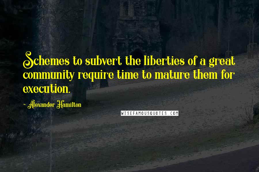 Alexander Hamilton Quotes: Schemes to subvert the liberties of a great community require time to mature them for execution.