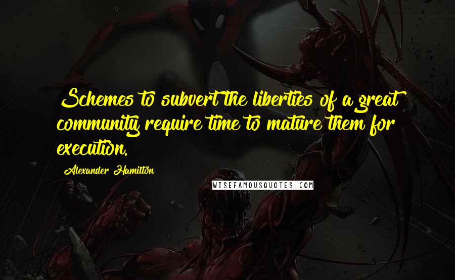 Alexander Hamilton Quotes: Schemes to subvert the liberties of a great community require time to mature them for execution.