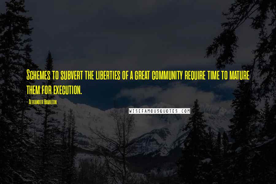 Alexander Hamilton Quotes: Schemes to subvert the liberties of a great community require time to mature them for execution.
