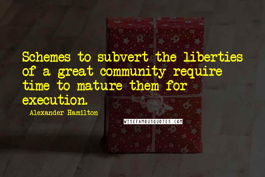 Alexander Hamilton Quotes: Schemes to subvert the liberties of a great community require time to mature them for execution.