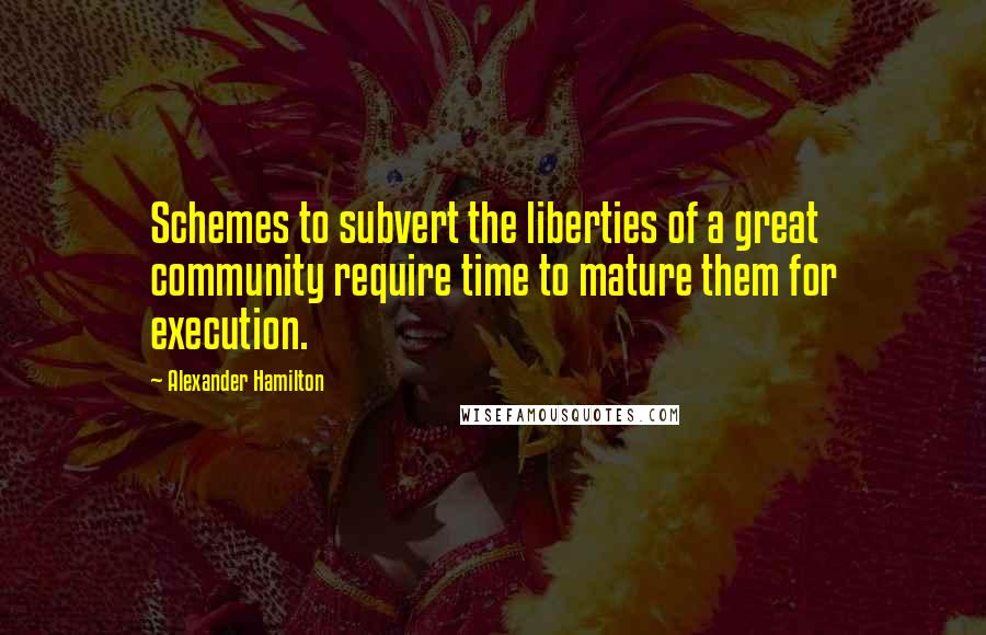 Alexander Hamilton Quotes: Schemes to subvert the liberties of a great community require time to mature them for execution.