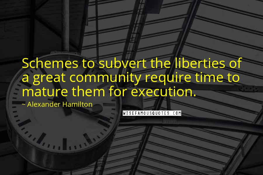 Alexander Hamilton Quotes: Schemes to subvert the liberties of a great community require time to mature them for execution.