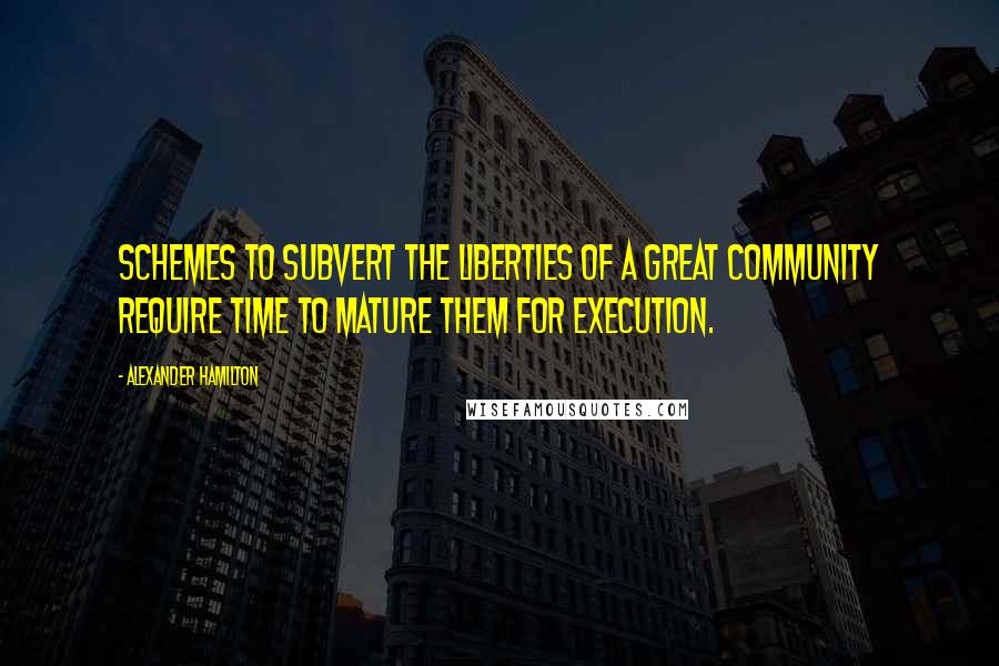 Alexander Hamilton Quotes: Schemes to subvert the liberties of a great community require time to mature them for execution.