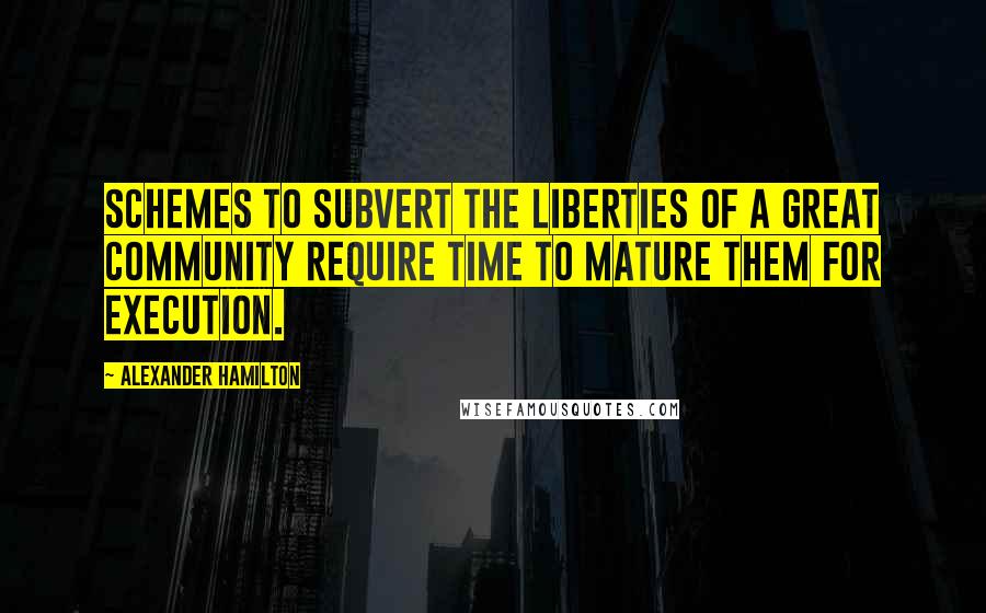 Alexander Hamilton Quotes: Schemes to subvert the liberties of a great community require time to mature them for execution.