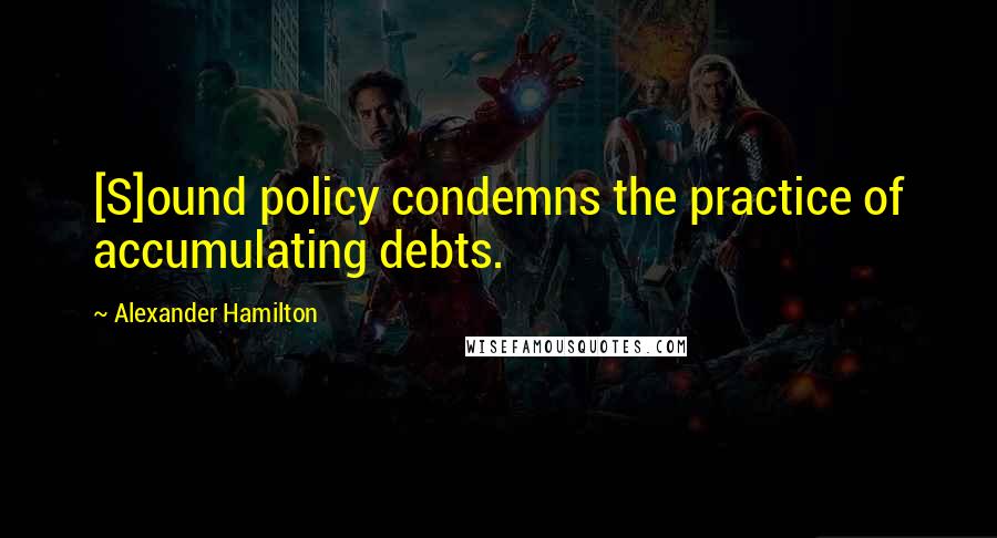 Alexander Hamilton Quotes: [S]ound policy condemns the practice of accumulating debts.