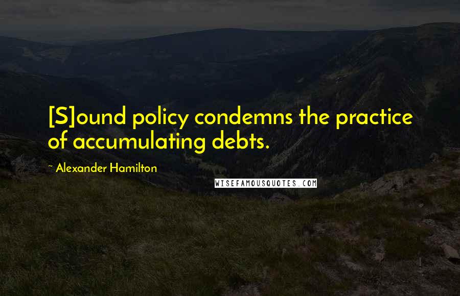 Alexander Hamilton Quotes: [S]ound policy condemns the practice of accumulating debts.