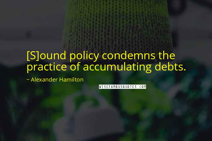 Alexander Hamilton Quotes: [S]ound policy condemns the practice of accumulating debts.